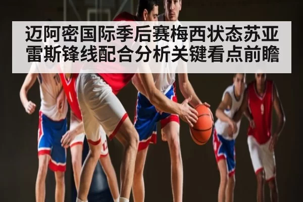 迈阿密国际季后赛梅西状态苏亚雷斯锋线配合分析关键看点前瞻