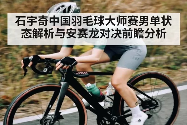 石宇奇中国羽毛球大师赛男单状态解析与安赛龙对决前瞻分析