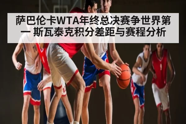 萨巴伦卡WTA年终总决赛争世界第一 斯瓦泰克积分差距与赛程分析